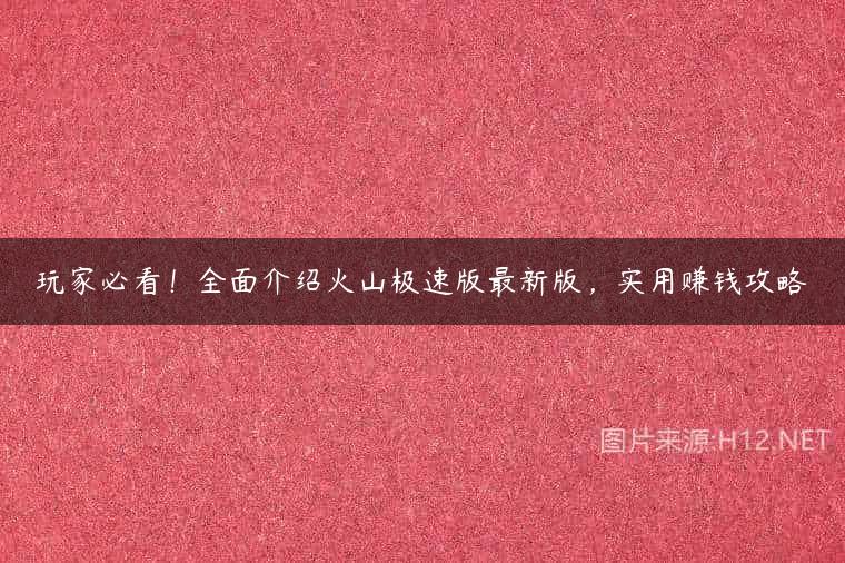 玩家必看！全面介绍火山极速版最新版，实用赚钱攻略