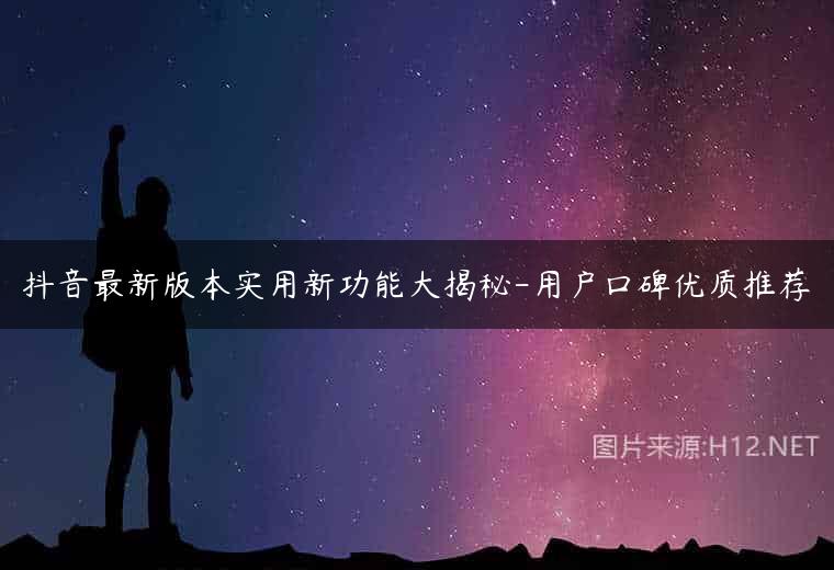 抖音最新版本实用新功能大揭秘-用户口碑优质推荐