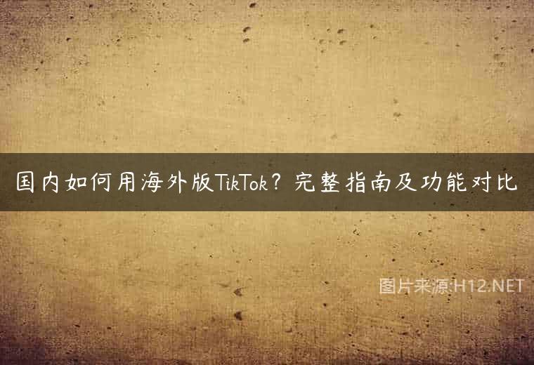 国内如何用海外版TikTok？完整指南及功能对比