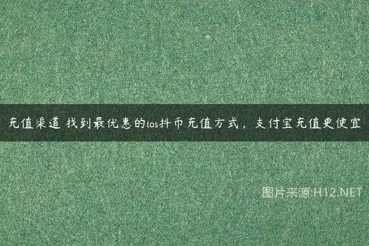 充值渠道 找到最优惠的ios抖币充值方式，支付宝充值更便宜