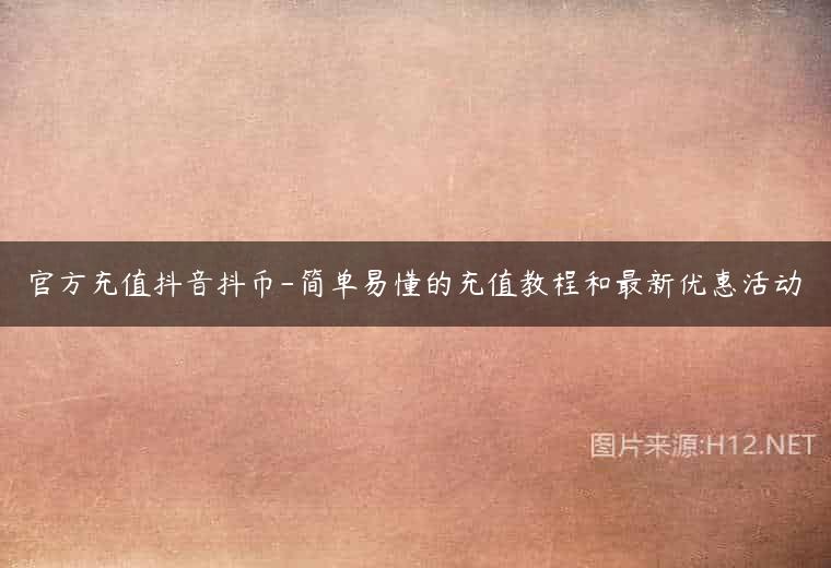 官方充值抖音抖币-简单易懂的充值教程和最新优惠活动
