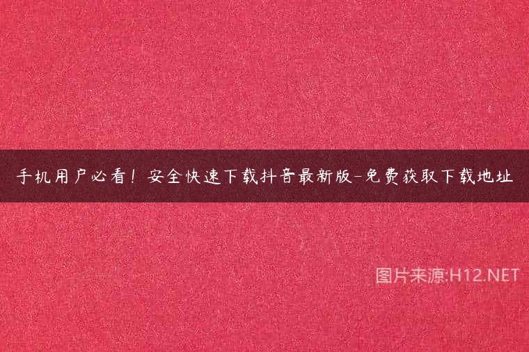 手机用户必看！安全快速下载抖音最新版-免费获取下载地址