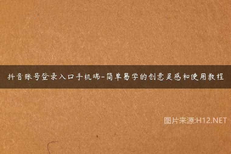 抖音账号登录入口手机端-简单易学的创意灵感和使用教程