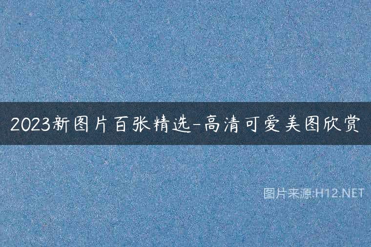 2023新图片百张精选-高清可爱美图欣赏