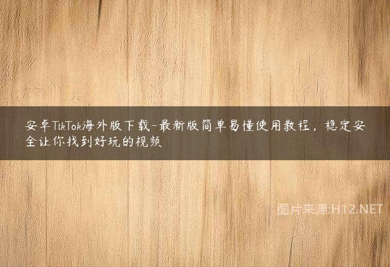 安卓TikTok海外版下载-最新版简单易懂使用教程，稳定安全让你找到好玩的视频