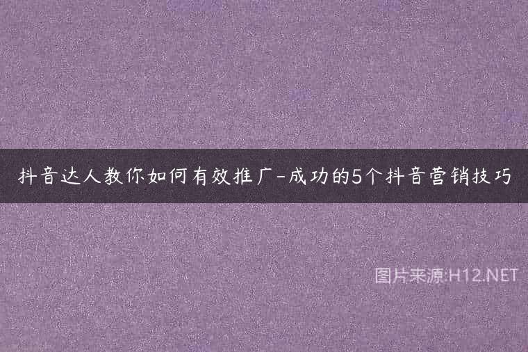 抖音达人教你如何有效推广-成功的5个抖音营销技巧