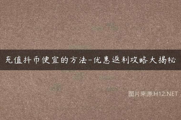 充值抖币便宜的方法-优惠返利攻略大揭秘