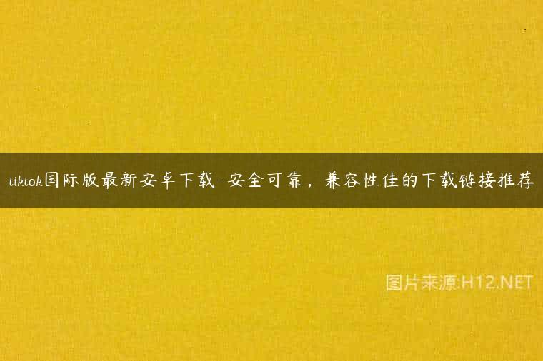 tiktok国际版最新安卓下载-安全可靠，兼容性佳的下载链接推荐