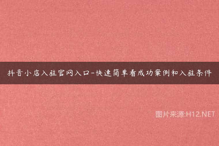 抖音小店入驻官网入口-快速简单看成功案例和入驻条件