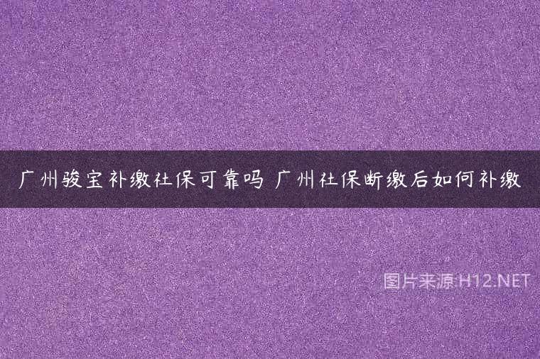 广州骏宝补缴社保可靠吗 广州社保断缴后如何补缴