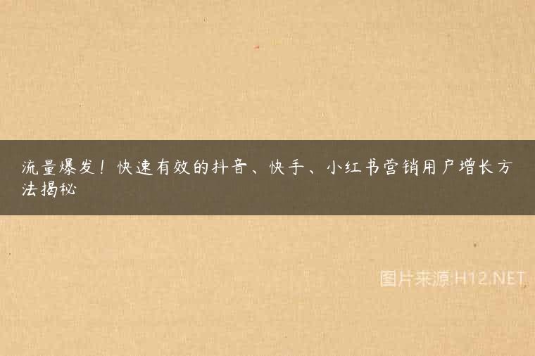 流量爆发！快速有效的抖音、快手、小红书营销用户增长方法揭秘