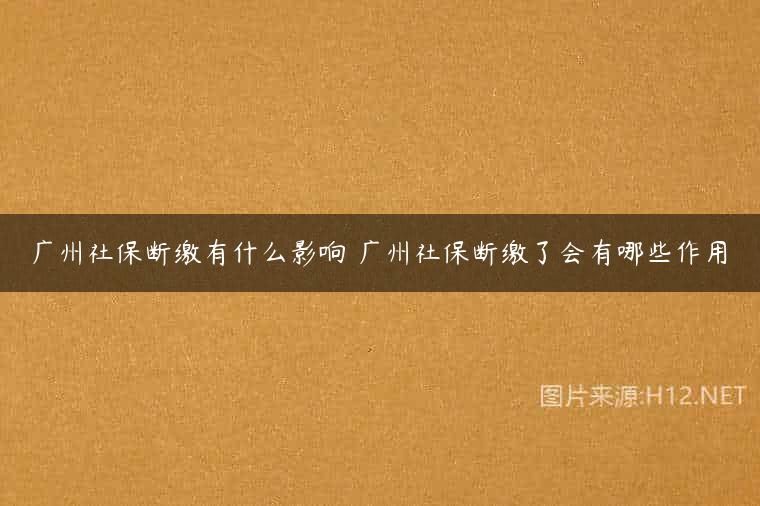 广州社保断缴有什么影响 广州社保断缴了会有哪些作用