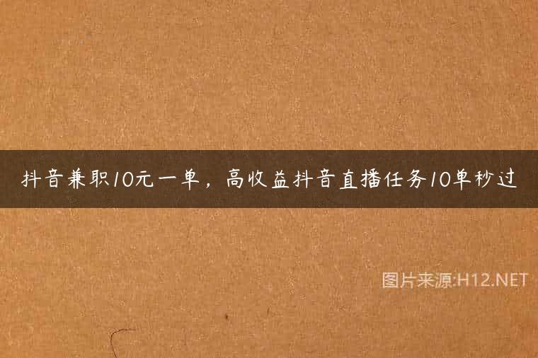 抖音兼职10元一单，高收益抖音直播任务10单秒过