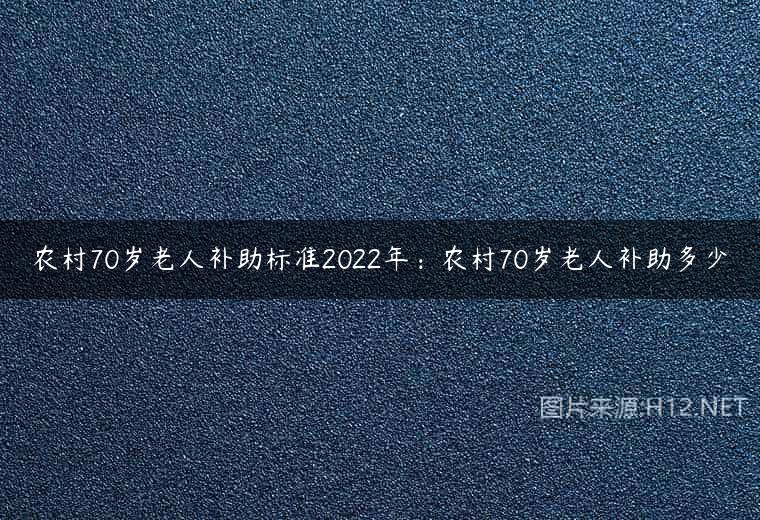 农村70岁老人补助标准2022年：农村70岁老人补助多少