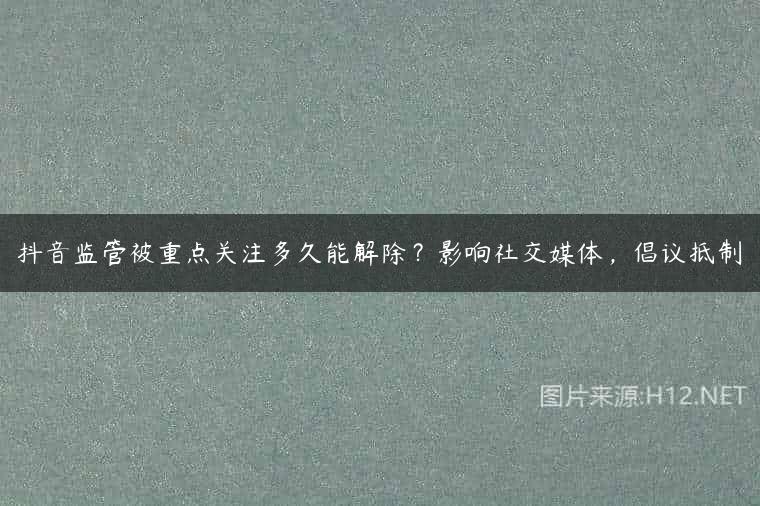 抖音监管被重点关注多久能解除？影响社交媒体，倡议抵制