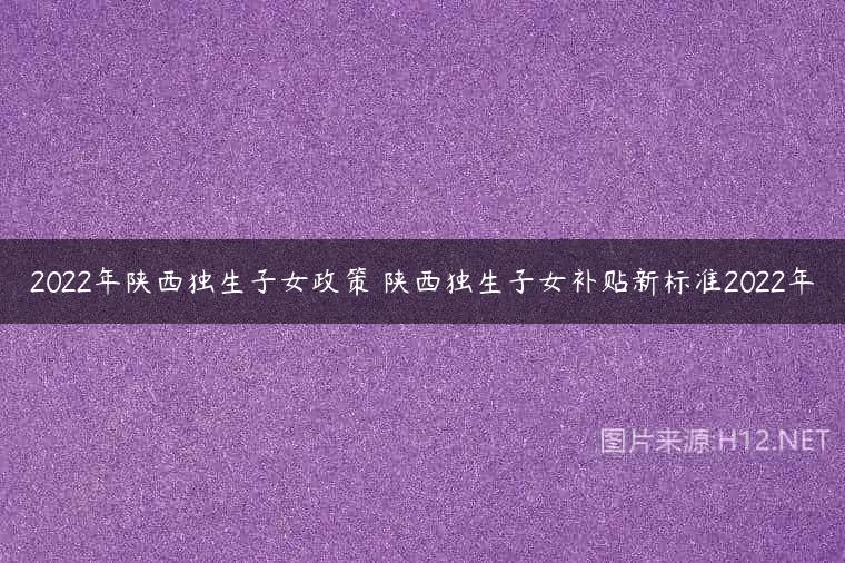 2022年陕西独生子女政策 陕西独生子女补贴新标准2022年