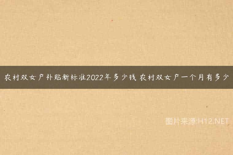 农村双女户补贴新标准2022年多少钱 农村双女户一个月有多少
