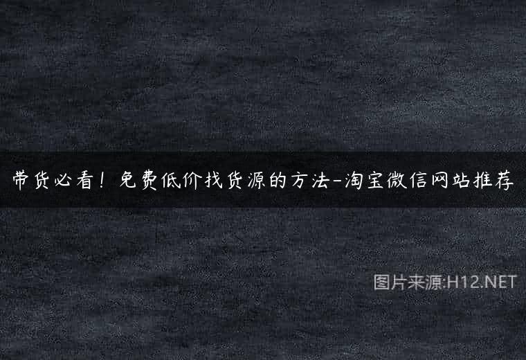 带货必看！免费低价找货源的方法-淘宝微信网站推荐