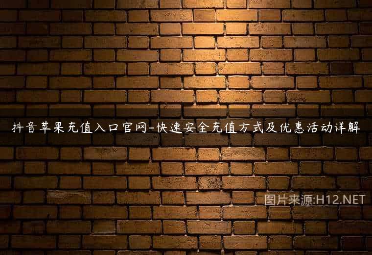 抖音苹果充值入口官网-快速安全充值方式及优惠活动详解
