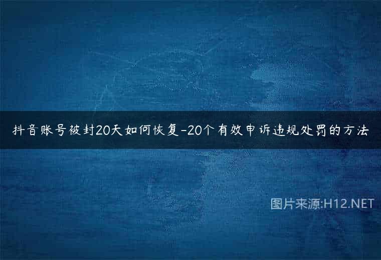抖音账号被封20天如何恢复-20个有效申诉违规处罚的方法