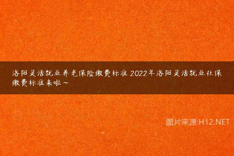 洛阳灵活就业养老保险缴费标准 2022年洛阳灵活就业社保缴费标准来啦~