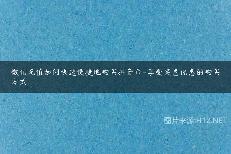 微信充值如何快速便捷地购买抖音币-享受实惠优惠的购买方式