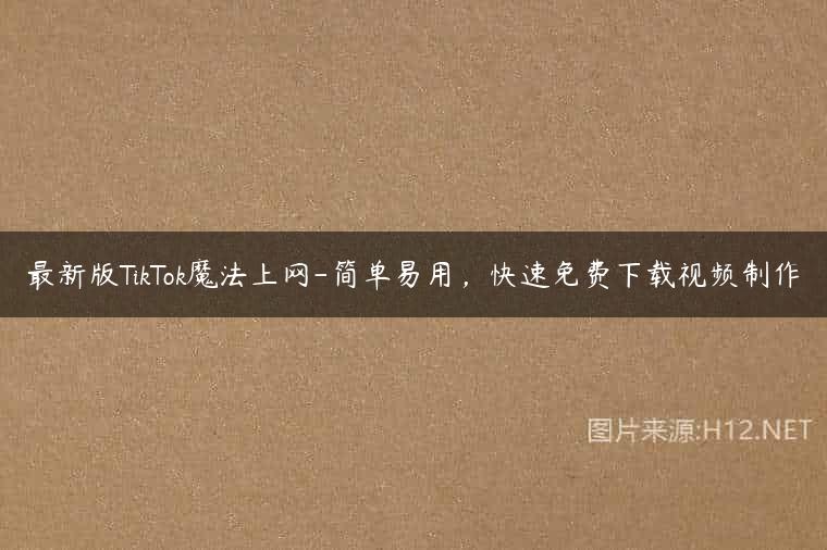 最新版TikTok魔法上网-简单易用，快速免费下载视频制作