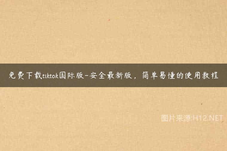 免费下载tiktok国际版-安全最新版，简单易懂的使用教程
