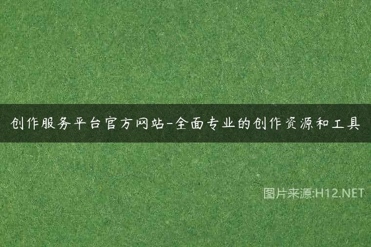 创作服务平台官方网站-全面专业的创作资源和工具