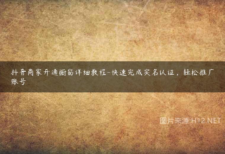 抖音商家开通橱窗详细教程-快速完成实名认证，轻松推广账号