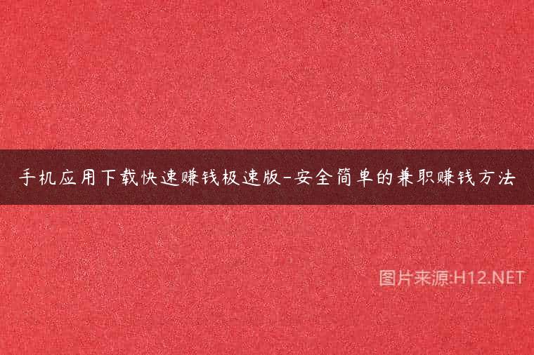 手机应用下载快速赚钱极速版-安全简单的兼职赚钱方法