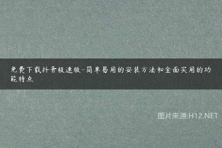 免费下载抖音极速版-简单易用的安装方法和全面实用的功能特点