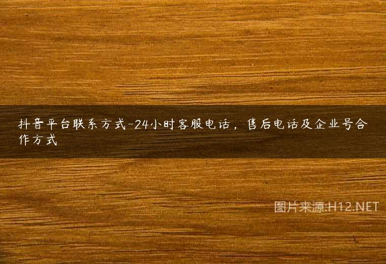 抖音平台联系方式-24小时客服电话，售后电话及企业号合作方式