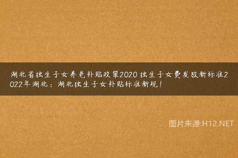 湖北省独生子女养老补贴政策2020 独生子女费发放新标准2022年湖北：湖北独生子女补贴标准新规！