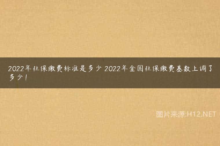 2022年社保缴费标准是多少 2022年全国社保缴费基数上调了多少！