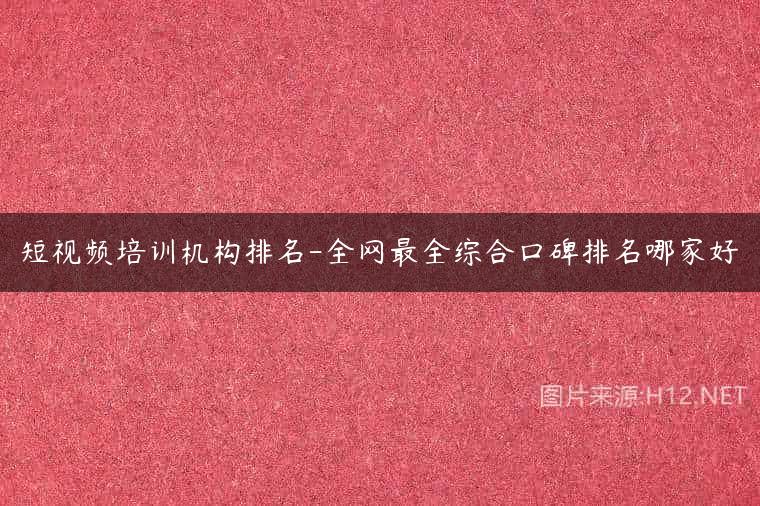 短视频培训机构排名-全网最全综合口碑排名哪家好