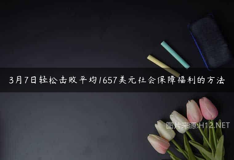 3月7日轻松击败平均1657美元社会保障福利的方法