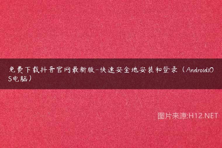 免费下载抖音官网最新版-快速安全地安装和登录（AndroidiOS电脑）