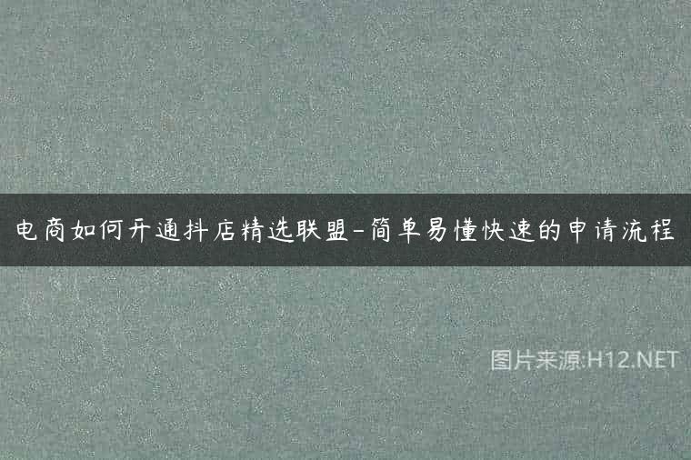 电商如何开通抖店精选联盟-简单易懂快速的申请流程