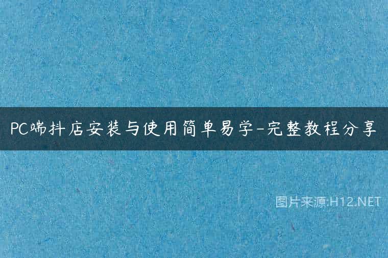 PC端抖店安装与使用简单易学-完整教程分享