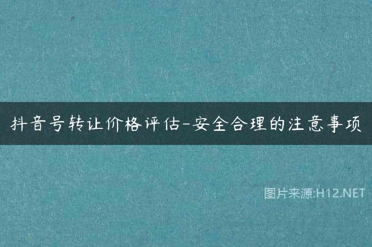 抖音号转让价格评估-安全合理的注意事项