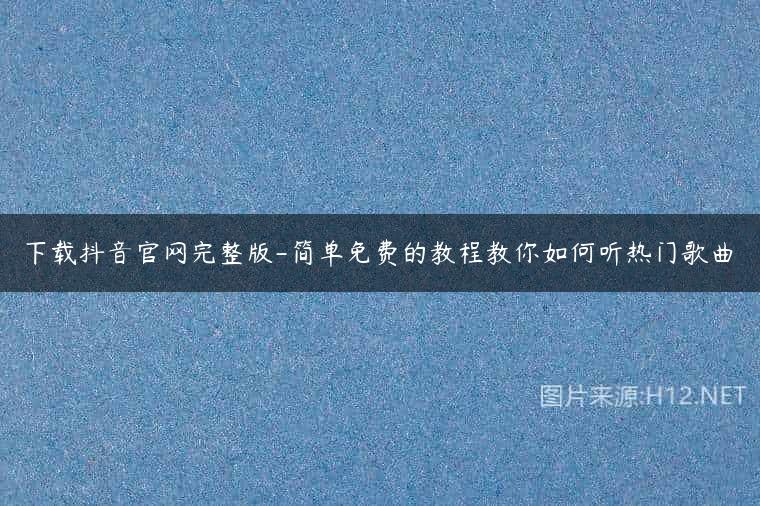 下载抖音官网完整版-简单免费的教程教你如何听热门歌曲