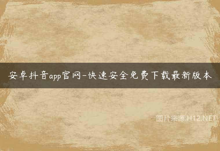 安卓抖音app官网-快速安全免费下载最新版本