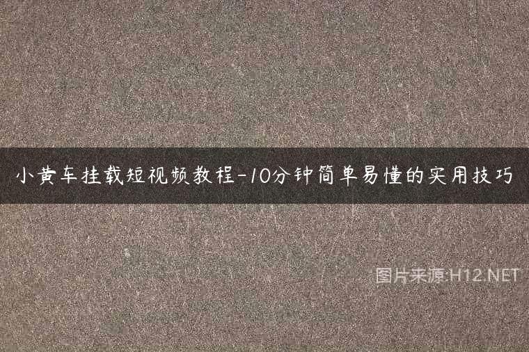 小黄车挂载短视频教程-10分钟简单易懂的实用技巧