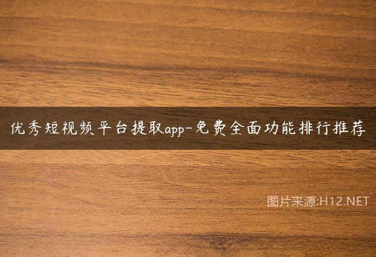 优秀短视频平台提取app-免费全面功能排行推荐