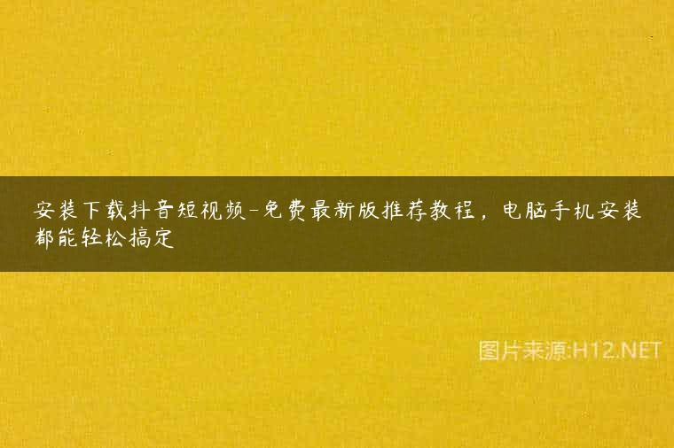 安装下载抖音短视频-免费最新版推荐教程，电脑手机安装都能轻松搞定