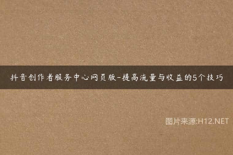 抖音创作者服务中心网页版-提高流量与收益的5个技巧