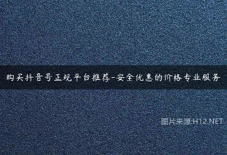 购买抖音号正规平台推荐-安全优惠的价格专业服务