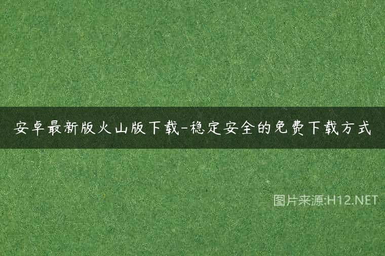 安卓最新版火山版下载-稳定安全的免费下载方式
