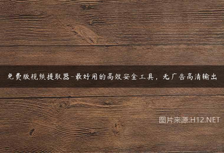 免费版视频提取器-最好用的高效安全工具，无广告高清输出